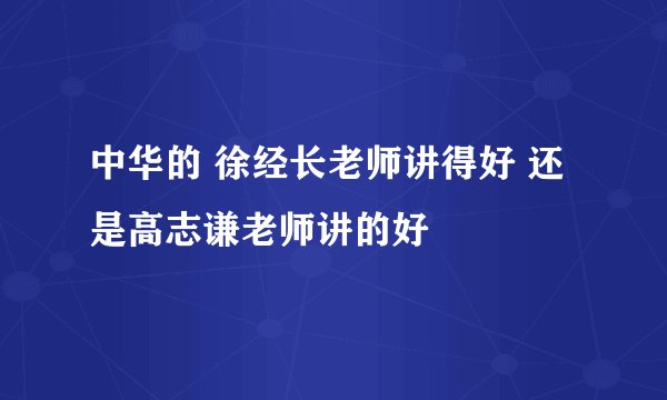 中华的 徐经长老师讲得好 还是高志谦老师讲的好