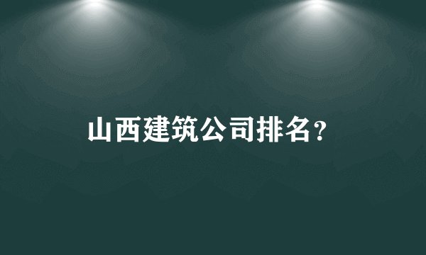 山西建筑公司排名？