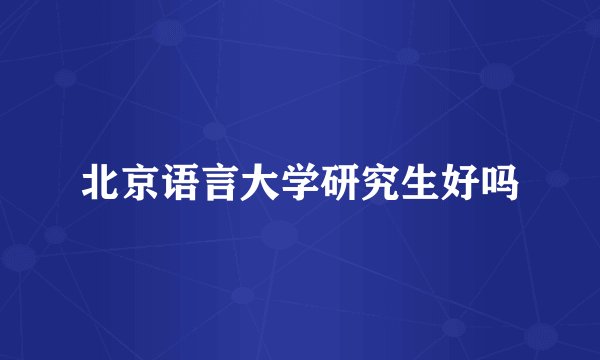 北京语言大学研究生好吗