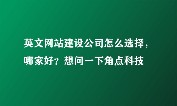 英文网站建设公司怎么选择，哪家好？想问一下角点科技