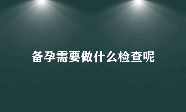 备孕需要做什么检查呢