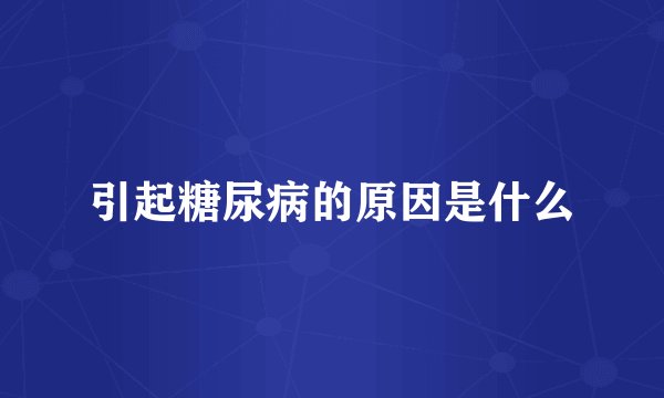 引起糖尿病的原因是什么