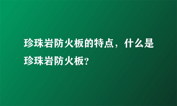 珍珠岩防火板的特点，什么是珍珠岩防火板？