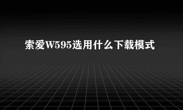 索爱W595选用什么下载模式