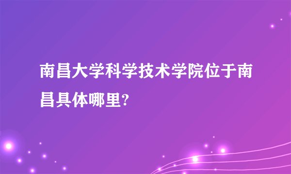南昌大学科学技术学院位于南昌具体哪里?