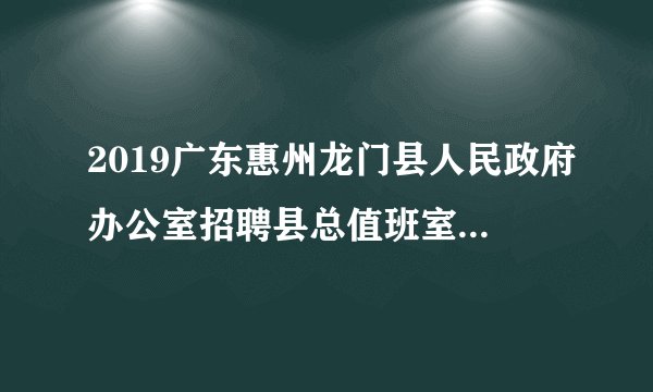 2019广东惠州龙门县人民政府办公室招聘县总值班室政府购买服务岗位人员1人公告