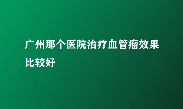 广州那个医院治疗血管瘤效果比较好