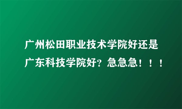 广州松田职业技术学院好还是广东科技学院好？急急急！！！