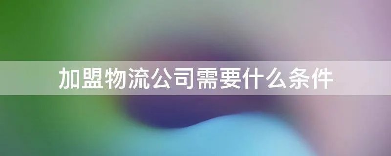 加盟物流公司需要什么条件