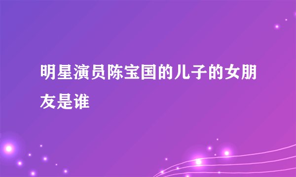 明星演员陈宝国的儿子的女朋友是谁