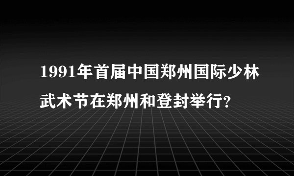 1991年首届中国郑州国际少林武术节在郑州和登封举行？