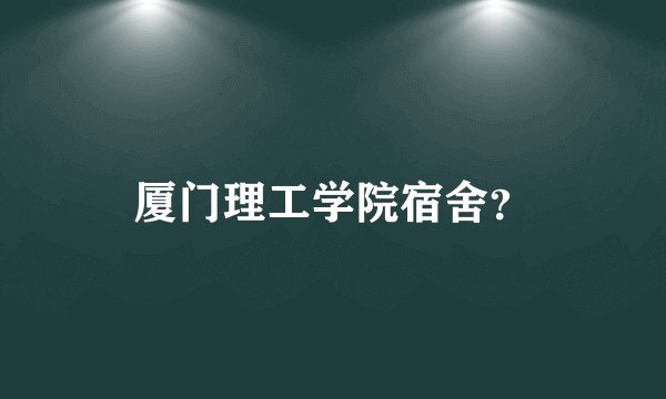 厦门理工学院宿舍？
