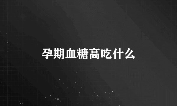 孕期血糖高吃什么