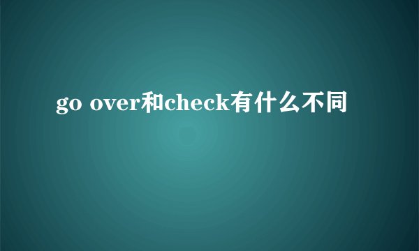 go over和check有什么不同