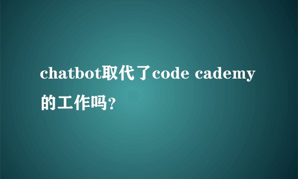 chatbot取代了code cademy的工作吗？