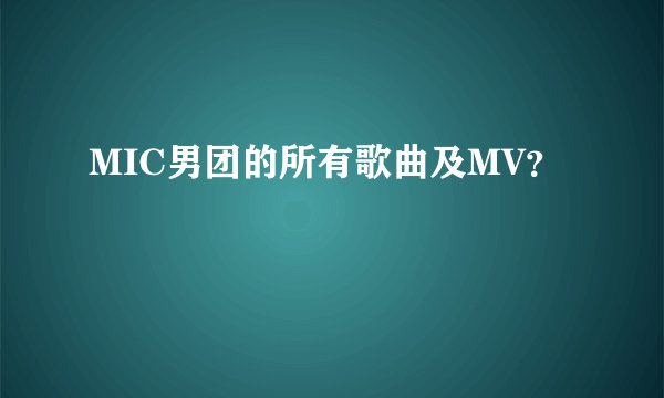 MIC男团的所有歌曲及MV？