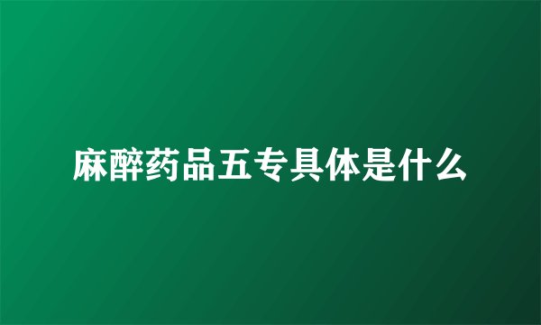 麻醉药品五专具体是什么