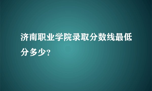 济南职业学院录取分数线最低分多少？