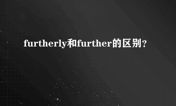 furtherly和further的区别？