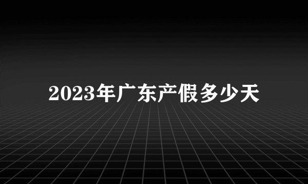 2023年广东产假多少天