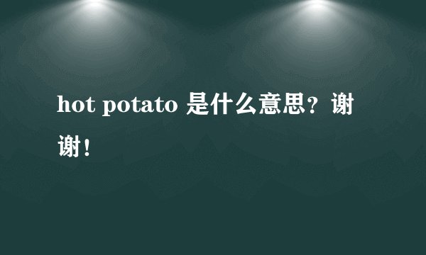 hot potato 是什么意思？谢谢！