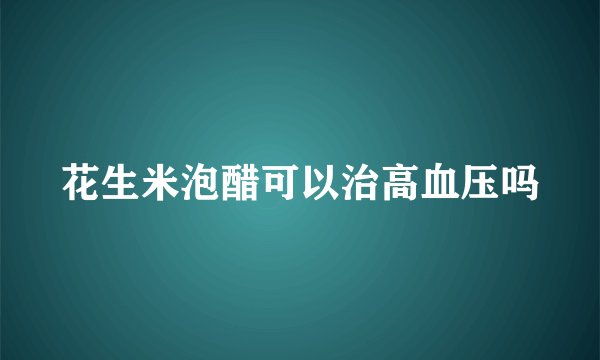 花生米泡醋可以治高血压吗