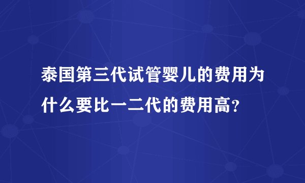 泰国第三代试管婴儿的费用为什么要比一二代的费用高?