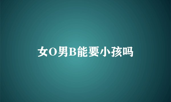 女O男B能要小孩吗