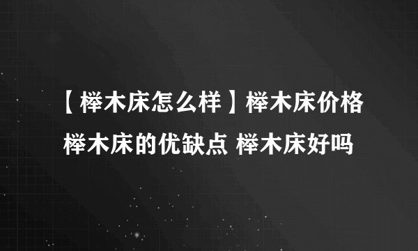 【榉木床怎么样】榉木床价格 榉木床的优缺点 榉木床好吗