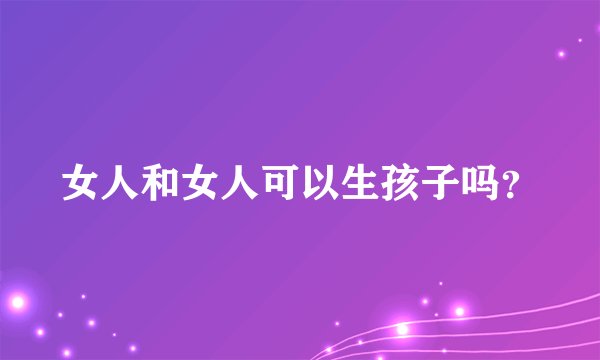 女人和女人可以生孩子吗？