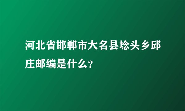 河北省邯郸市大名县埝头乡邱庄邮编是什么？
