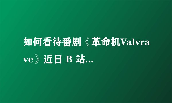 如何看待番剧《革命机Valvrave》近日 B 站评分一路上涨，从 8.4 分直接涨到 9.9 分？