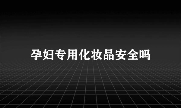 孕妇专用化妆品安全吗