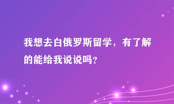 我想去白俄罗斯留学，有了解的能给我说说吗？