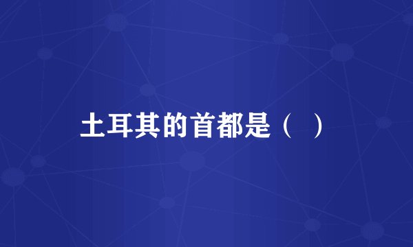 土耳其的首都是（ ）