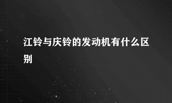 江铃与庆铃的发动机有什么区别
