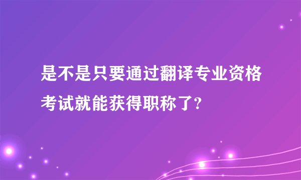 是不是只要通过翻译专业资格考试就能获得职称了?