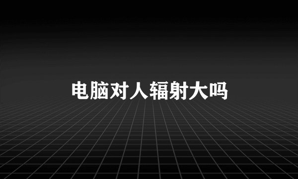 电脑对人辐射大吗