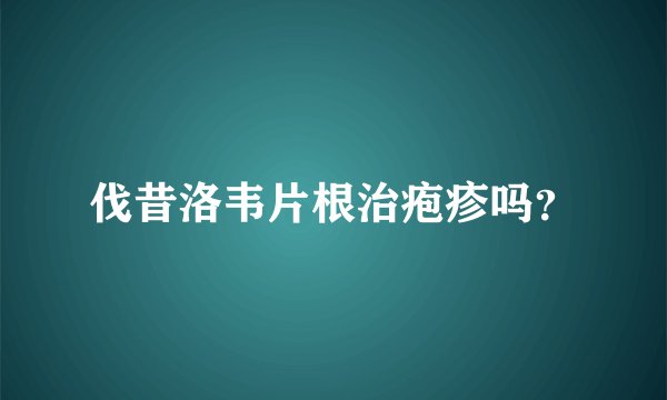 伐昔洛韦片根治疱疹吗？