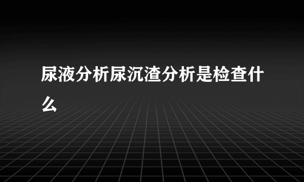 尿液分析尿沉渣分析是检查什么