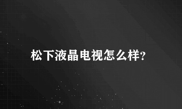 松下液晶电视怎么样？