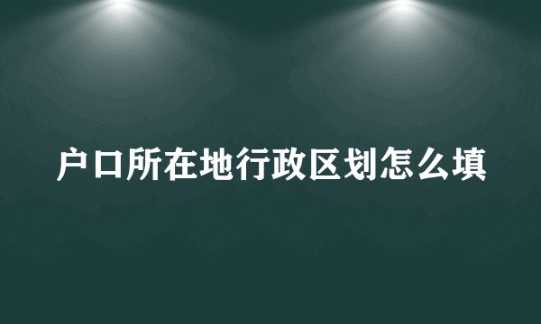 户口所在地行政区划怎么填