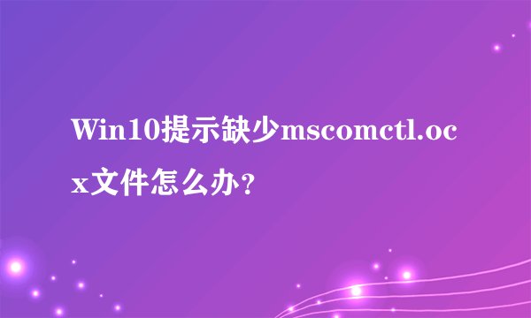 Win10提示缺少mscomctl.ocx文件怎么办？
