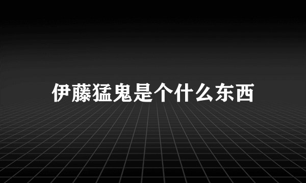 伊藤猛鬼是个什么东西