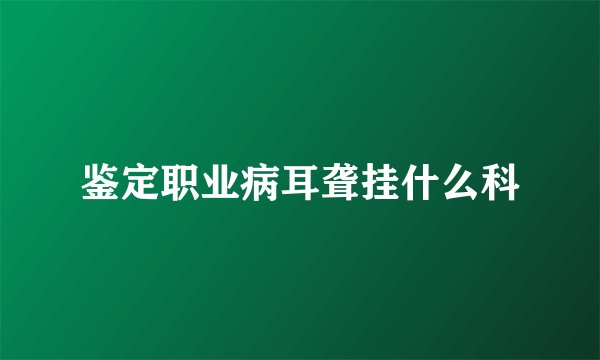 鉴定职业病耳聋挂什么科
