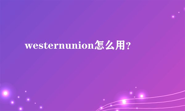 westernunion怎么用？