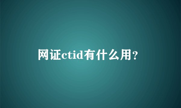 网证ctid有什么用？
