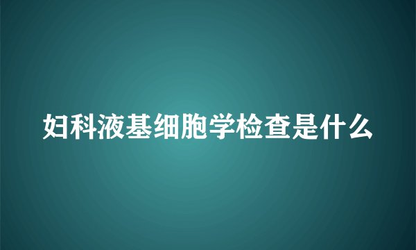 妇科液基细胞学检查是什么