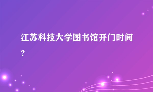 江苏科技大学图书馆开门时间？