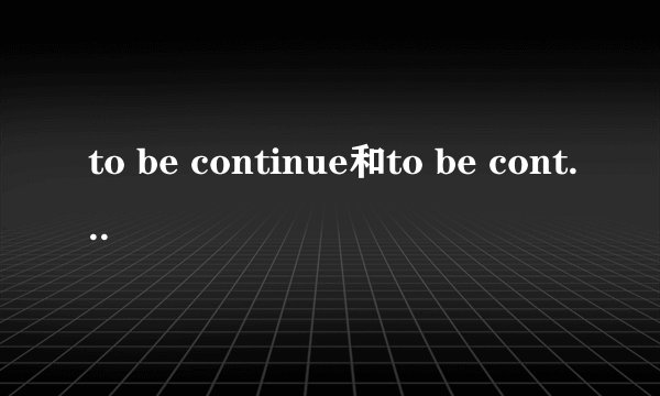 to be continue和to be continued的区别？